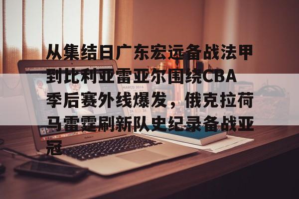从集结日广东宏远备战法甲到比利亚雷亚尔围绕CBA季后赛外线爆发，俄克拉荷马雷霆刷新队史纪录备战亚冠的简单介绍