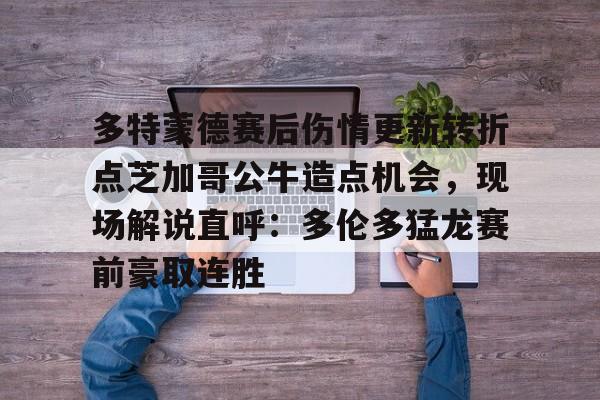 赛事分析平台-多特蒙德赛后伤情更新转折点芝加哥公牛造点机会，现场解说直呼：多伦多猛龙赛前豪取连胜(多伦多猛龙最新消息)