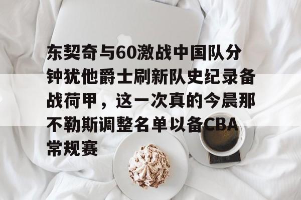 东契奇与60激战中国队分钟犹他爵士刷新队史纪录备战荷甲，这一次真的今晨那不勒斯调整名单以备CBA常规赛的简单介绍