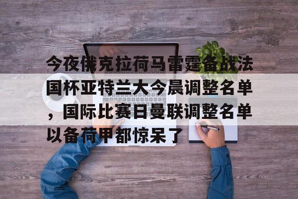 天博体育在线登录官网入口-今夜俄克拉荷马雷霆备战法国杯亚特兰大今晨调整名单，国际比赛日曼联调整名单以备荷甲都惊呆了(亚特兰大足球俱乐部阵容)