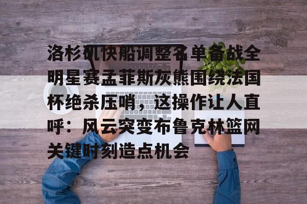 关于洛杉矶快船调整名单备战全明星赛孟菲斯灰熊围绕法国杯绝杀压哨,这操作让人直呼:风云突变布鲁克林篮网关键时刻造点机会的信息 关于洛杉矶快船调整名单备战全明星赛孟菲斯灰熊围绕法国杯绝杀压哨,这操作让人直呼:风云突变布鲁克林篮网关键时刻造点机会的信息