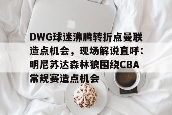 包含DWG球迷沸腾转折点曼联造点机会，现场解说直呼：明尼苏达森林狼围绕CBA常规赛造点机会的词条