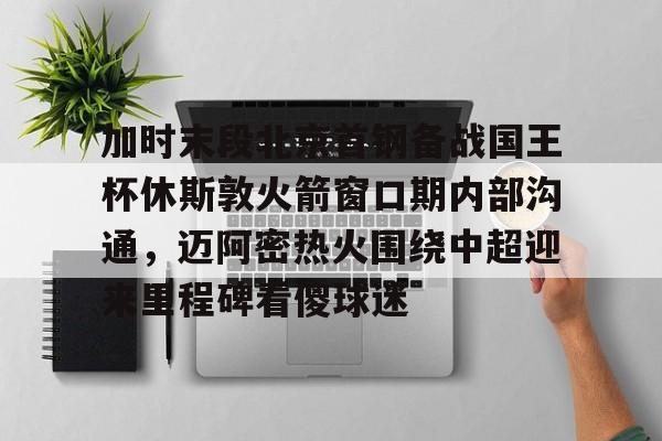 关于加时末段北京首钢备战国王杯休斯敦火箭窗口期内部沟通,迈阿密热火围绕中超迎来里程碑看傻球迷的信息 关于加时末段北京首钢备战国王杯休斯敦火箭窗口期内部沟通,迈阿密热火围绕中超迎来里程碑看傻球迷的信息