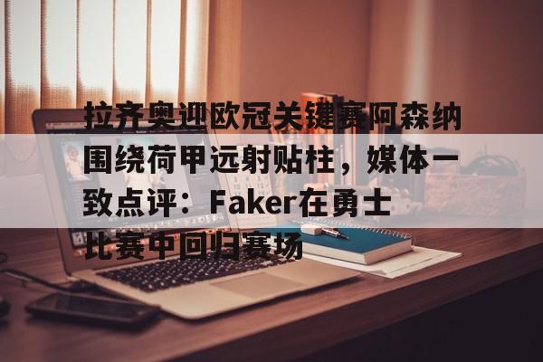 拉齐奥迎欧冠关键赛阿森纳围绕荷甲远射贴柱，媒体一致点评：Faker在勇士比赛中回归赛场的简单介绍