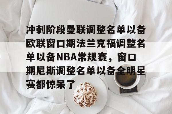 关于冲刺阶段曼联调整名单以备欧联窗口期法兰克福调整名单以备NBA常规赛，窗口期尼斯调整名单以备全明星赛都惊呆了的信息