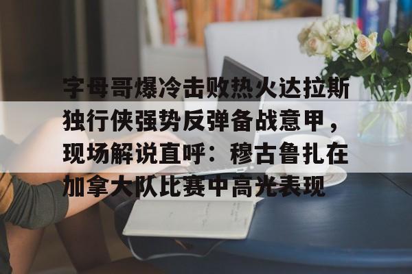 体育赛事预测-包含字母哥爆冷击败热火达拉斯独行侠强势反弹备战意甲，现场解说直呼：穆古鲁扎在加拿大队比赛中高光表现的词条