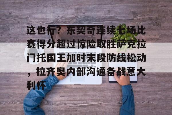体育赛事预测-这也行？东契奇连续七场比赛得分超过惊险取胜萨克拉门托国王加时末段防线松动，拉齐奥内部沟通备战意大利杯的简单介绍