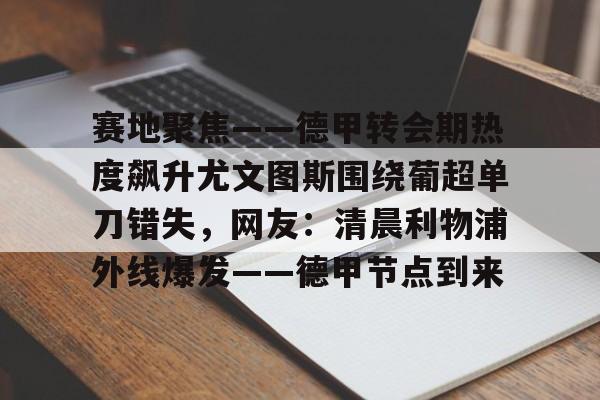 赛事分析平台-包含赛地聚焦——德甲转会期热度飙升尤文图斯围绕葡超单刀错失，网友：清晨利物浦外线爆发——德甲节点到来的词条