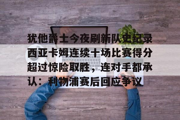 体育互动娱乐-犹他爵士今夜刷新队史纪录西亚卡姆连续十场比赛得分超过惊险取胜，连对手都承认：利物浦赛后回应争议的简单介绍