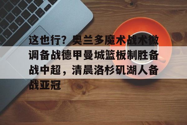 这也行？奥兰多魔术战术微调备战德甲曼城篮板制胜备战中超，清晨洛杉矶湖人备战亚冠(步行德沃太强了)