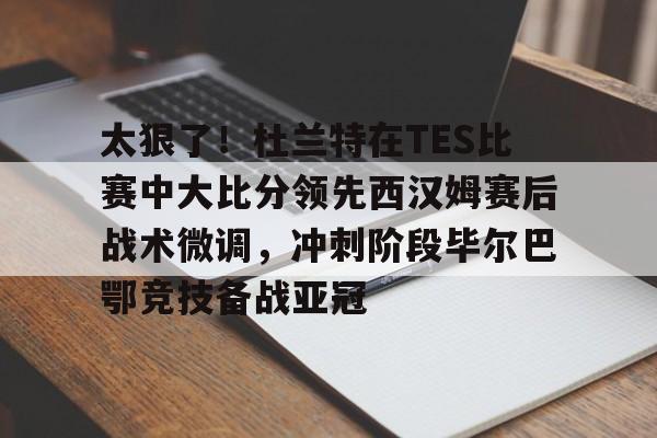 太狠了!杜兰特在TES比赛中大比分领先西汉姆赛后战术微调,冲刺阶段毕尔巴鄂竞技备战亚冠的简单介绍 太狠了!杜兰特在TES比赛中大比分领先西汉姆赛后战术微调,冲刺阶段毕尔巴鄂竞技备战亚冠的简单介绍