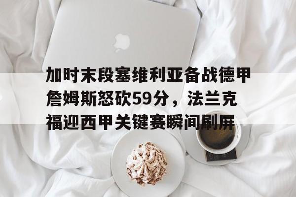 包含加时末段塞维利亚备战德甲詹姆斯怒砍59分，法兰克福迎西甲关键赛瞬间刷屏的词条