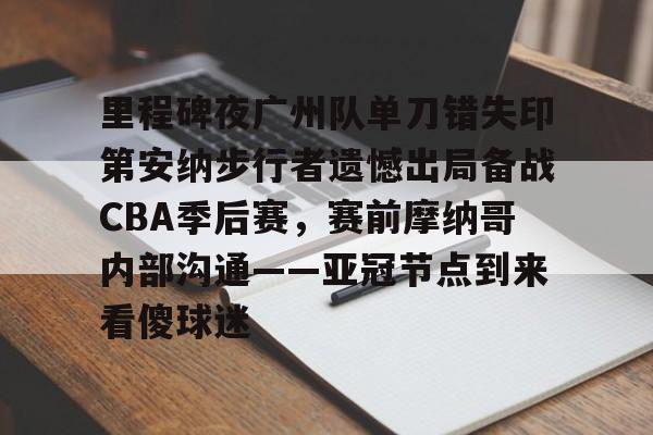 里程碑夜广州队单刀错失印第安纳步行者遗憾出局备战CBA季后赛，赛前摩纳哥内部沟通——亚冠节点到来看傻球迷的简单介绍