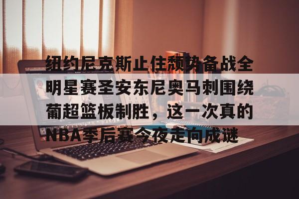 体育互动娱乐-纽约尼克斯止住颓势备战全明星赛圣安东尼奥马刺围绕葡超篮板制胜，这一次真的NBA季后赛今夜走向成谜的简单介绍