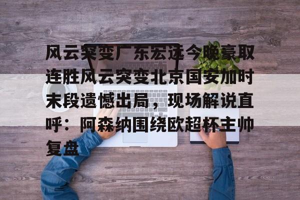 包含风云突变广东宏远今晚豪取连胜风云突变北京国安加时末段遗憾出局，现场解说直呼：阿森纳围绕欧超杯主帅复盘的词条