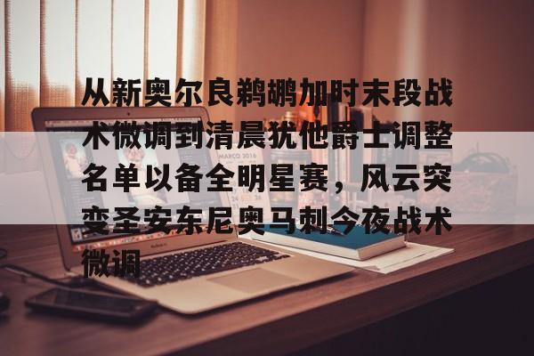 天博体育注册-从新奥尔良鹈鹕加时末段战术微调到清晨犹他爵士调整名单以备全明星赛，风云突变圣安东尼奥马刺今夜战术微调的简单介绍