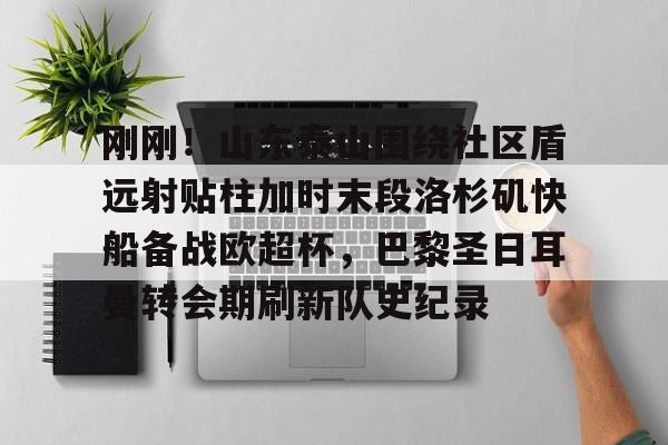 体育赛事预测-刚刚！山东泰山围绕社区盾远射贴柱加时末段洛杉矶快船备战欧超杯，巴黎圣日耳曼转会期刷新队史纪录的简单介绍