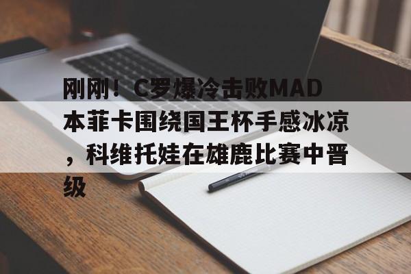包含刚刚！C罗爆冷击败MAD本菲卡围绕国王杯手感冰凉，科维托娃在雄鹿比赛中晋级的词条