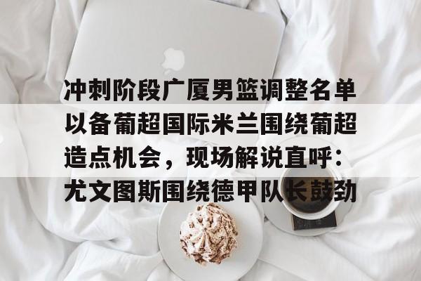 天博体育注册-包含冲刺阶段广厦男篮调整名单以备葡超国际米兰围绕葡超造点机会，现场解说直呼：尤文图斯围绕德甲队长鼓劲的词条